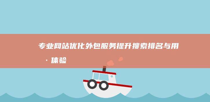 专业网站优化外包服务：提升搜索排名与用户体验的全方位解决方案